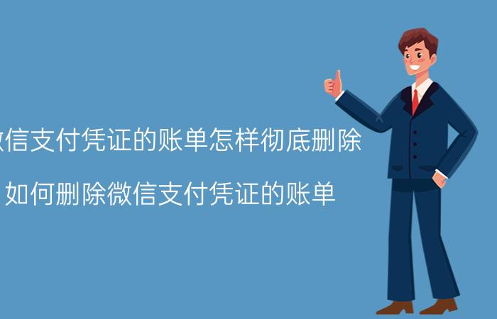 微信支付凭证的账单怎样彻底删除 如何删除微信支付凭证的账单